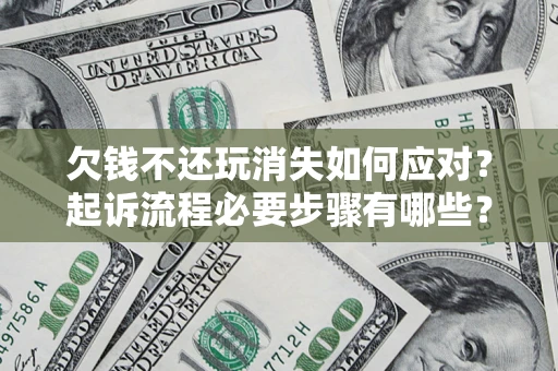 济南欠钱不还玩消失如何应对？起诉流程必要步骤有哪些？