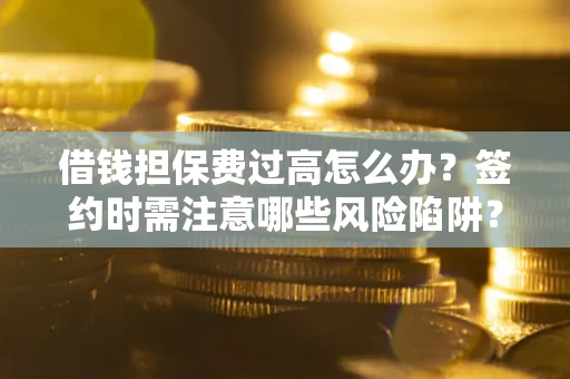 济南借钱担保费过高怎么办？签约时需注意哪些风险陷阱？
