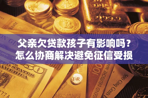 济南父亲欠贷款孩子有影响吗？怎么协商解决避免征信受损？