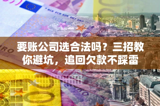 济南要账公司选合法吗？三招教你避坑，追回欠款不踩雷