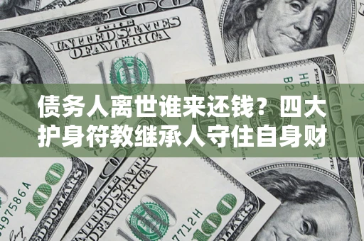 济南债务人离世谁来还钱？四大护身符教继承人守住自身财产