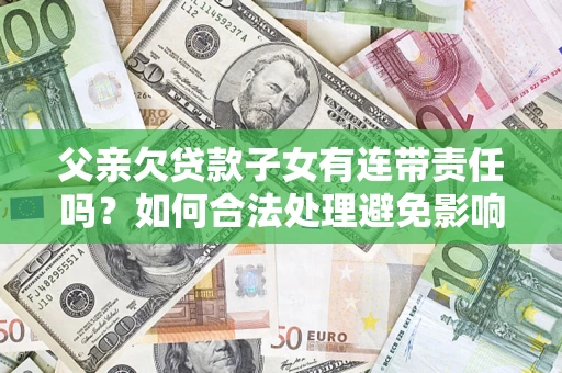 济南父亲欠贷款子女有连带责任吗？如何合法处理避免影响？