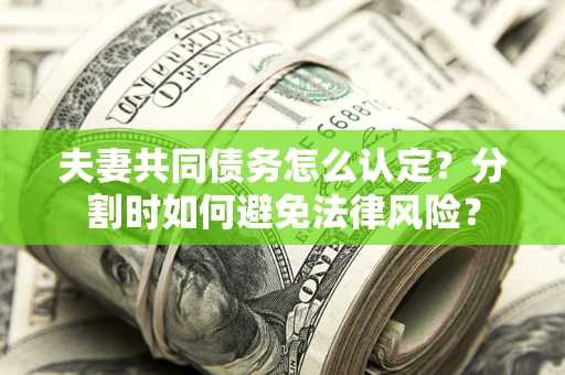 济南夫妻共同债务怎么认定？分割时如何避免法律风险？
