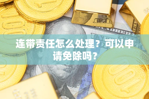 济南连带责任怎么处理？可以申请免除吗？