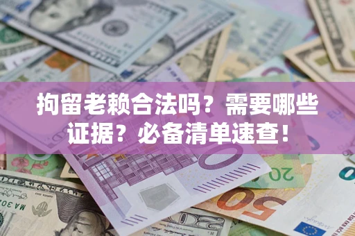 济南拘留老赖合法吗？需要哪些证据？必备清单速查！