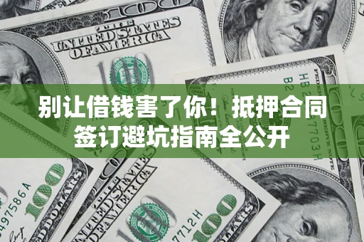 济南别让借钱害了你！抵押合同签订避坑指南全公开