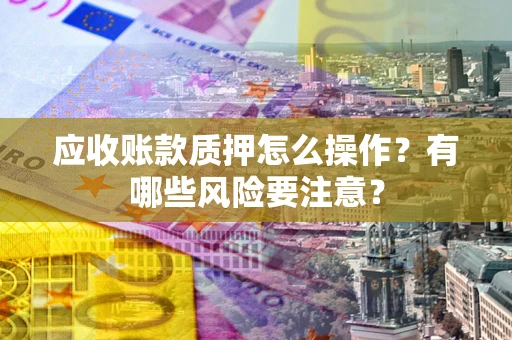 济南应收账款质押怎么操作？有哪些风险要注意？