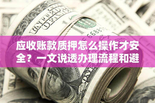 济南应收账款质押怎么操作才安全？一文说透办理流程和避险绝招